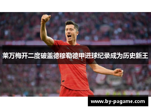 莱万梅开二度破盖德穆勒德甲进球纪录成为历史新王