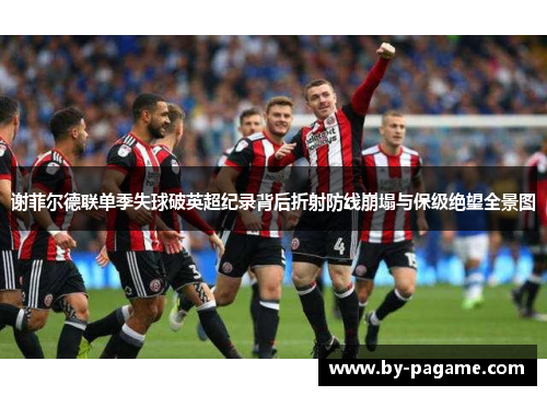 谢菲尔德联单季失球破英超纪录背后折射防线崩塌与保级绝望全景图