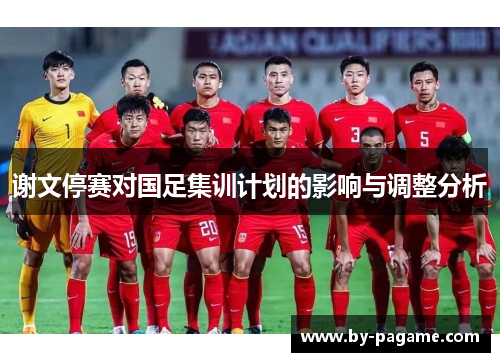 谢文停赛对国足集训计划的影响与调整分析