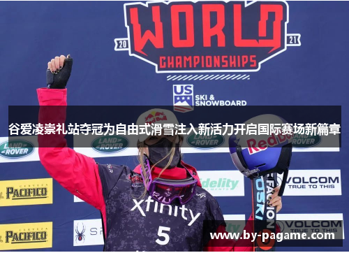谷爱凌崇礼站夺冠为自由式滑雪注入新活力开启国际赛场新篇章