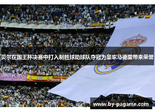 贝尔在国王杯决赛中打入制胜球助球队夺冠为皇家马德里带来荣誉