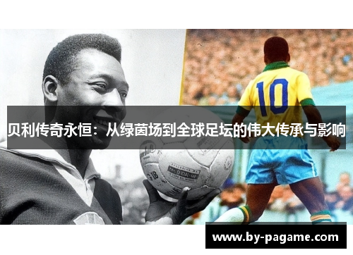 贝利传奇永恒：从绿茵场到全球足坛的伟大传承与影响