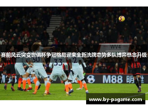 赛前风云突变世俱杯争冠格局迎来全新洗牌态势多队博弈悬念升级