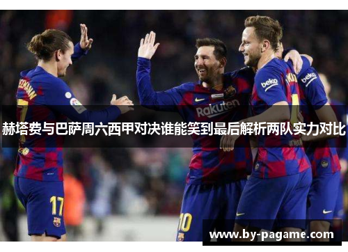 赫塔费与巴萨周六西甲对决谁能笑到最后解析两队实力对比