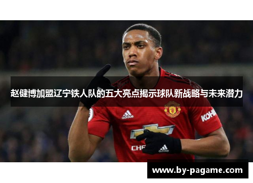 赵健博加盟辽宁铁人队的五大亮点揭示球队新战略与未来潜力