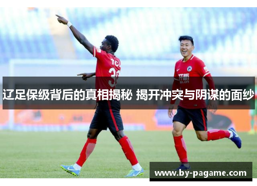 辽足保级背后的真相揭秘 揭开冲突与阴谋的面纱