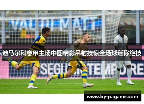 迪马尔科意甲主场中圈精彩吊射技惊全场球迷称绝技