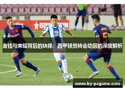 金钱与荣耀背后的抉择：西甲球员转会动因的深度解析