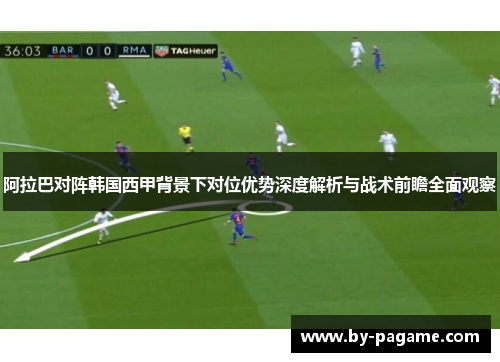 阿拉巴对阵韩国西甲背景下对位优势深度解析与战术前瞻全面观察