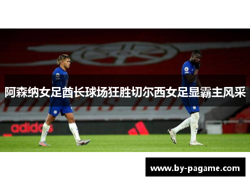 阿森纳女足酋长球场狂胜切尔西女足显霸主风采 阿森纳女足酋长球场狂胜切尔西女足显霸主风采