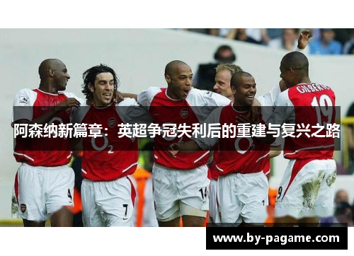 阿森纳新篇章：英超争冠失利后的重建与复兴之路