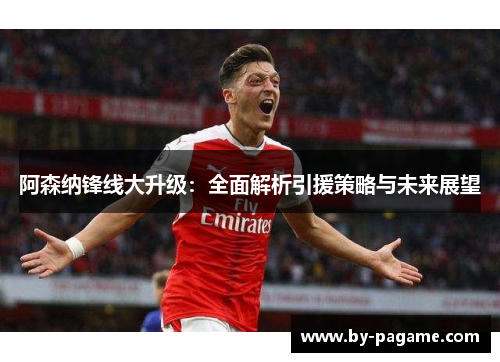 阿森纳锋线大升级:全面解析引援策略与未来展望 阿森纳锋线大升级:全面解析引援策略与未来展望