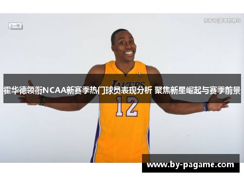 霍华德领衔NCAA新赛季热门球员表现分析 聚焦新星崛起与赛季前景