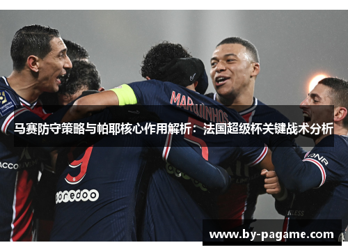 马赛防守策略与帕耶核心作用解析:法国超级杯关键战术分析 马赛防守策略与帕耶核心作用解析:法国超级杯关键战术分析