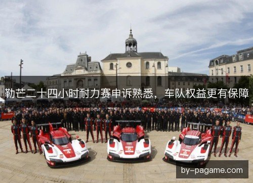 勒芒二十四小时耐力赛申诉熟悉，车队权益更有保障