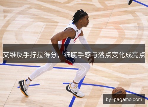 艾维反手拧拉得分，细腻手感与落点变化成亮点