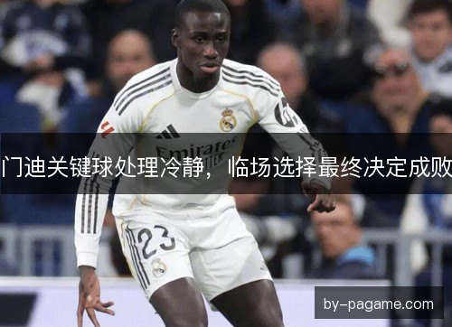 门迪关键球处理冷静,临场选择最终决定成败 门迪关键球处理冷静,临场选择最终决定成败