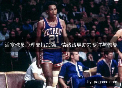 活塞球员心理支持加强，情绪疏导助力专注与恢复