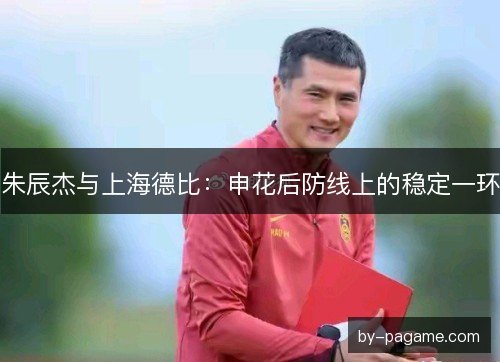 朱辰杰与上海德比：申花后防线上的稳定一环